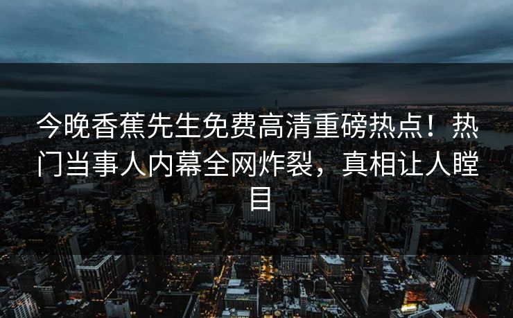 今晚香蕉先生免费高清重磅热点！热门当事人内幕全网炸裂，真相让人瞠目  第1张