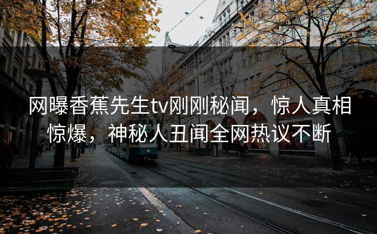 网曝香蕉先生tv刚刚秘闻，惊人真相惊爆，神秘人丑闻全网热议不断