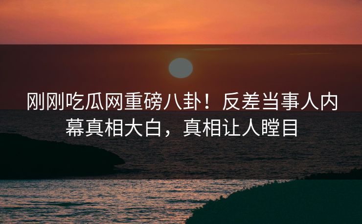 刚刚吃瓜网重磅八卦！反差当事人内幕真相大白，真相让人瞠目