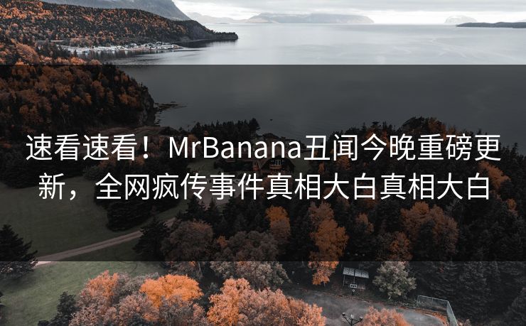 速看速看！MrBanana丑闻今晚重磅更新，全网疯传事件真相大白真相大白  第1张