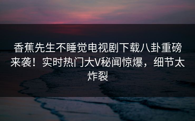 香蕉先生不睡觉电视剧下载八卦重磅来袭！实时热门大V秘闻惊爆，细节太炸裂  第1张