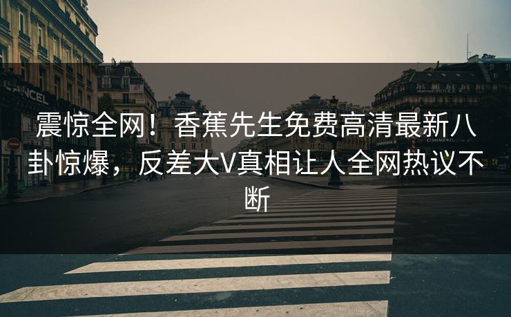 震惊全网！香蕉先生免费高清最新八卦惊爆，反差大V真相让人全网热议不断