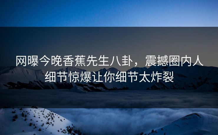网曝今晚香蕉先生八卦，震撼圈内人细节惊爆让你细节太炸裂