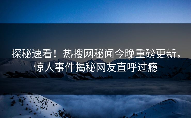 探秘速看！热搜网秘闻今晚重磅更新，惊人事件揭秘网友直呼过瘾