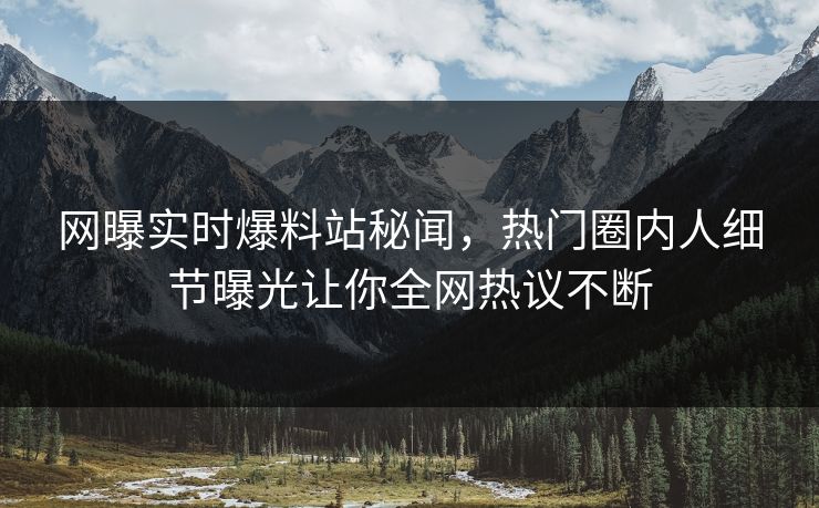 网曝实时爆料站秘闻，热门圈内人细节曝光让你全网热议不断  第1张