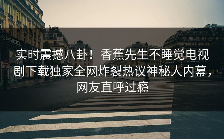 实时震撼八卦！香蕉先生不睡觉电视剧下载独家全网炸裂热议神秘人内幕，网友直呼过瘾