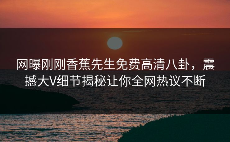 网曝刚刚香蕉先生免费高清八卦，震撼大V细节揭秘让你全网热议不断  第1张