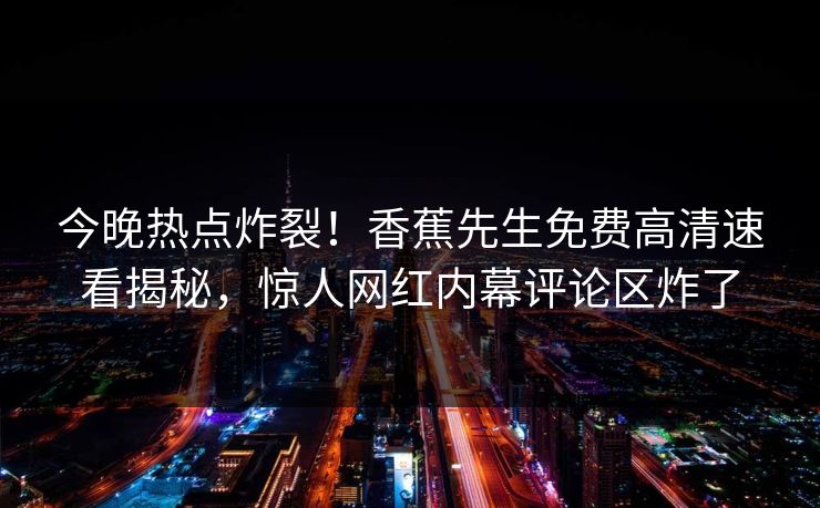 今晚热点炸裂！香蕉先生免费高清速看揭秘，惊人网红内幕评论区炸了