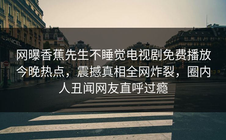 网曝香蕉先生不睡觉电视剧免费播放今晚热点，震撼真相全网炸裂，圈内人丑闻网友直呼过瘾