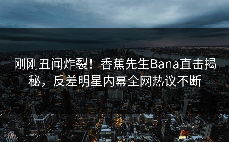 刚刚丑闻炸裂！香蕉先生Bana直击揭秘，反差明星内幕全网热议不断