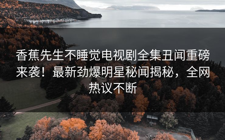 香蕉先生不睡觉电视剧全集丑闻重磅来袭！最新劲爆明星秘闻揭秘，全网热议不断