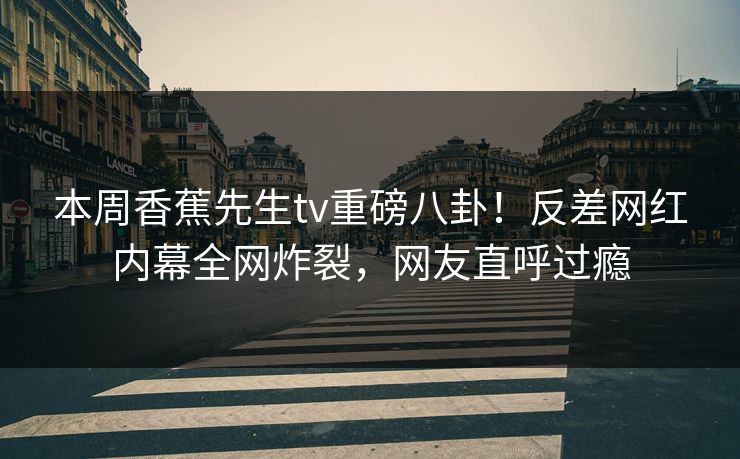 本周香蕉先生tv重磅八卦！反差网红内幕全网炸裂，网友直呼过瘾  第1张