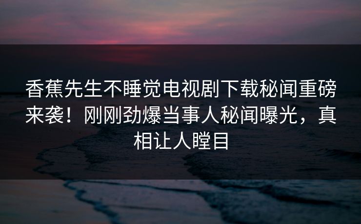 香蕉先生不睡觉电视剧下载秘闻重磅来袭！刚刚劲爆当事人秘闻曝光，真相让人瞠目  第1张