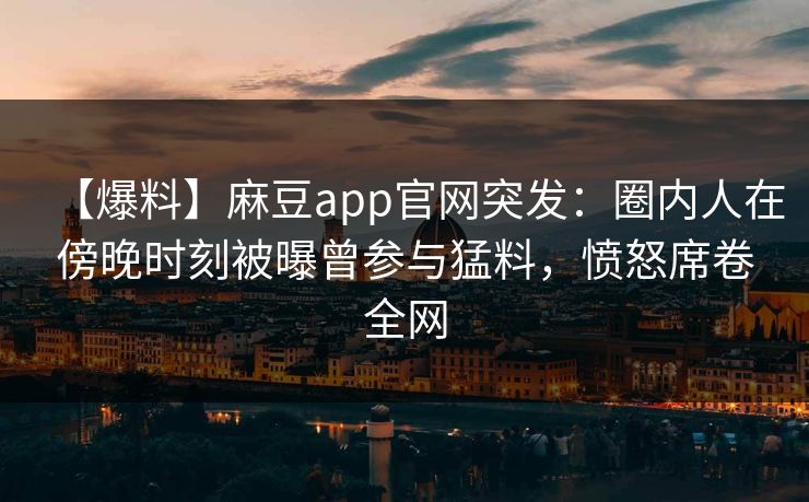 【爆料】麻豆app官网突发：圈内人在傍晚时刻被曝曾参与猛料，愤怒席卷全网