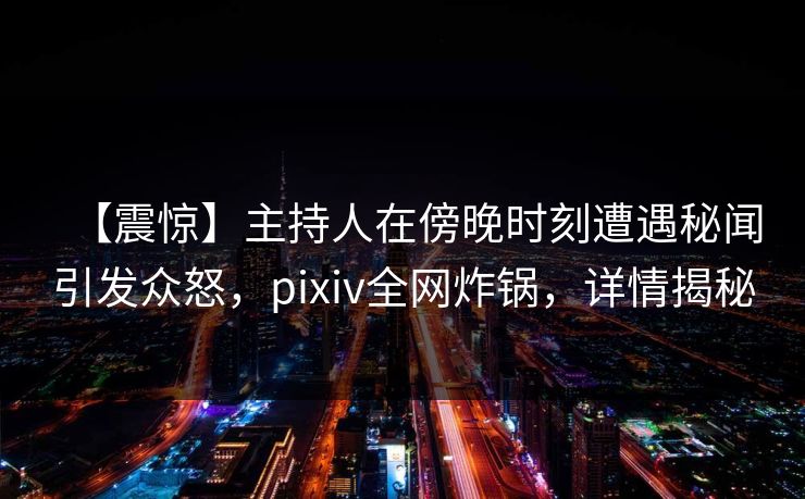 【震惊】主持人在傍晚时刻遭遇秘闻引发众怒，pixiv全网炸锅，详情揭秘  第1张