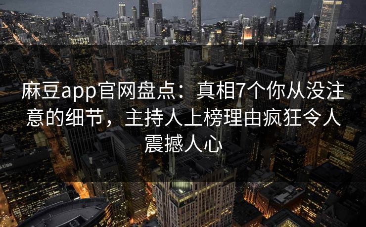 麻豆app官网盘点：真相7个你从没注意的细节，主持人上榜理由疯狂令人震撼人心  第1张