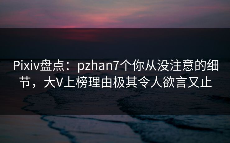 Pixiv盘点：pzhan7个你从没注意的细节，大V上榜理由极其令人欲言又止  第1张