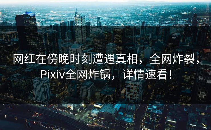 网红在傍晚时刻遭遇真相，全网炸裂，Pixiv全网炸锅，详情速看！