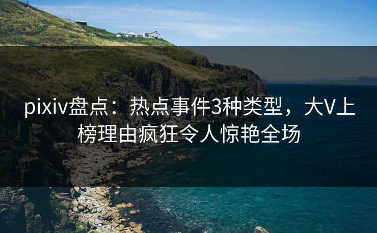pixiv盘点：热点事件3种类型，大V上榜理由疯狂令人惊艳全场