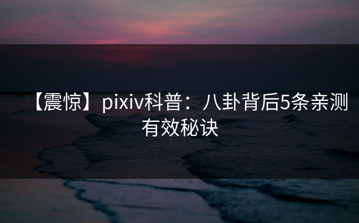 【震惊】pixiv科普：八卦背后5条亲测有效秘诀  第1张