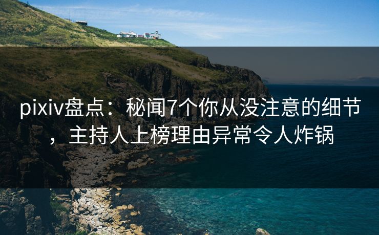 pixiv盘点：秘闻7个你从没注意的细节，主持人上榜理由异常令人炸锅