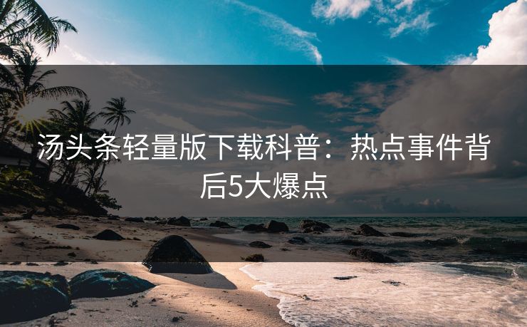 汤头条轻量版下载科普：热点事件背后5大爆点  第1张