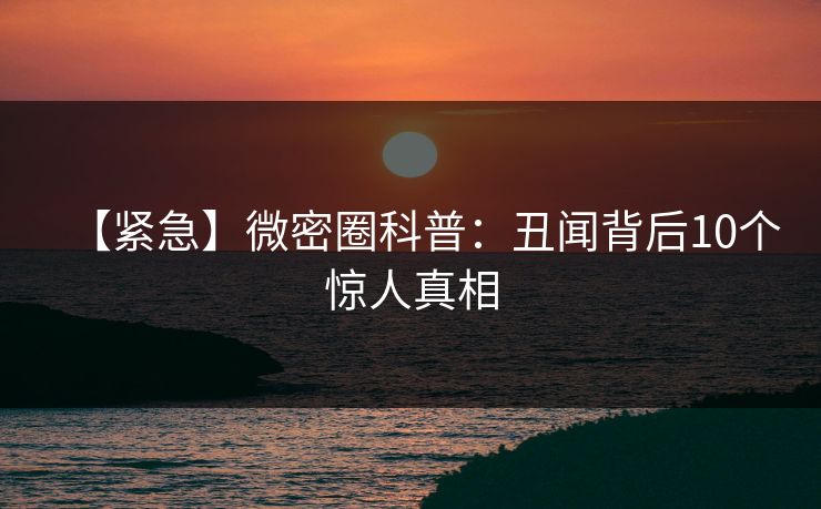 【紧急】微密圈科普：丑闻背后10个惊人真相  第1张