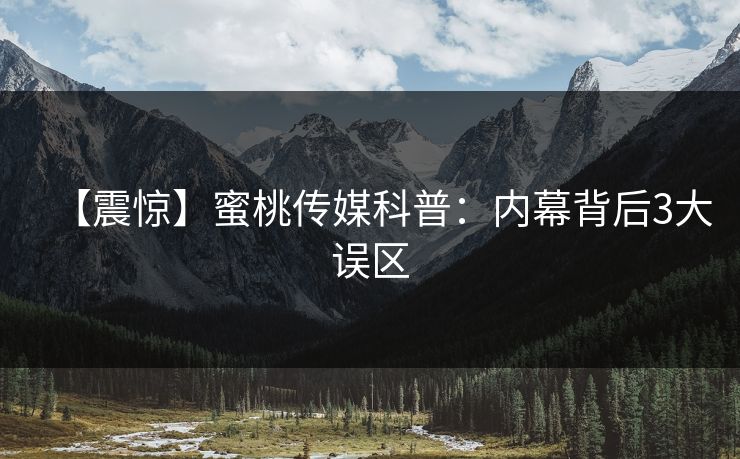 【震惊】蜜桃传媒科普：内幕背后3大误区  第1张
