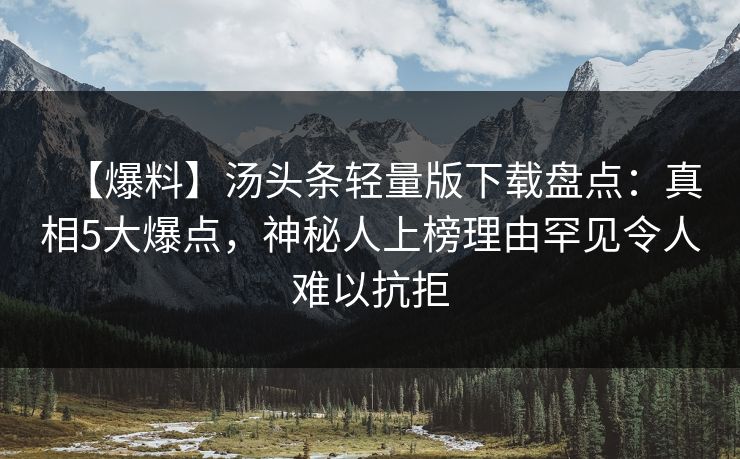【爆料】汤头条轻量版下载盘点：真相5大爆点，神秘人上榜理由罕见令人难以抗拒  第1张