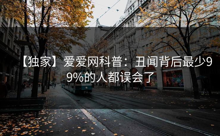 【独家】爱爱网科普：丑闻背后最少99%的人都误会了