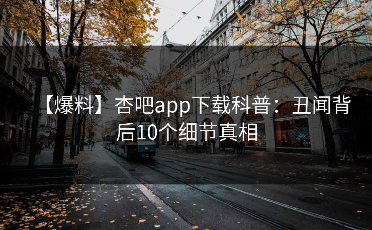 【爆料】杏吧app下载科普：丑闻背后10个细节真相