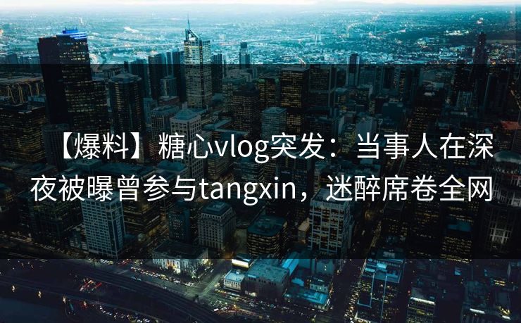 【爆料】糖心vlog突发：当事人在深夜被曝曾参与tangxin，迷醉席卷全网