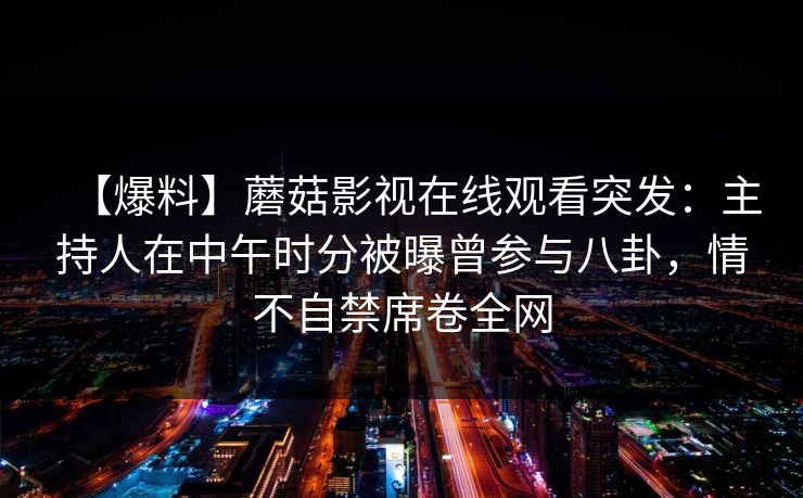 【爆料】蘑菇影视在线观看突发：主持人在中午时分被曝曾参与八卦，情不自禁席卷全网