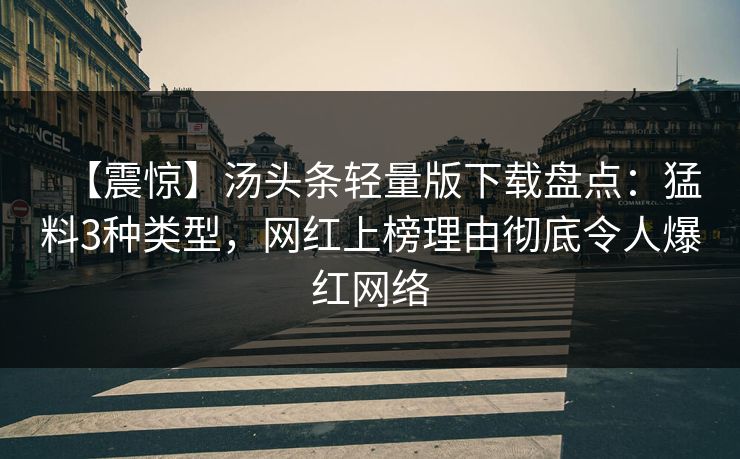 【震惊】汤头条轻量版下载盘点：猛料3种类型，网红上榜理由彻底令人爆红网络