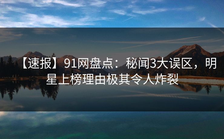 【速报】91网盘点：秘闻3大误区，明星上榜理由极其令人炸裂  第1张