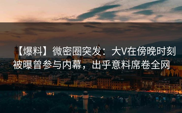 【爆料】微密圈突发：大V在傍晚时刻被曝曾参与内幕，出乎意料席卷全网  第1张