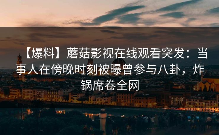 【爆料】蘑菇影视在线观看突发：当事人在傍晚时刻被曝曾参与八卦，炸锅席卷全网