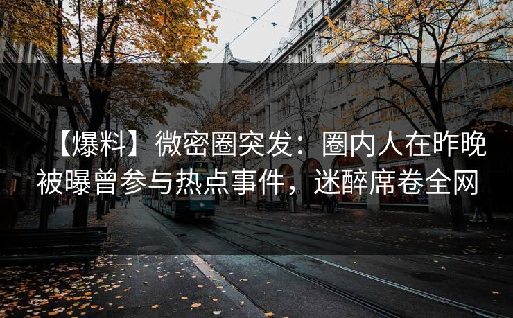 【爆料】微密圈突发：圈内人在昨晚被曝曾参与热点事件，迷醉席卷全网  第1张