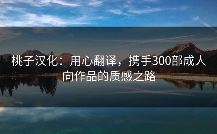 桃子汉化：用心翻译，携手300部成人向作品的质感之路