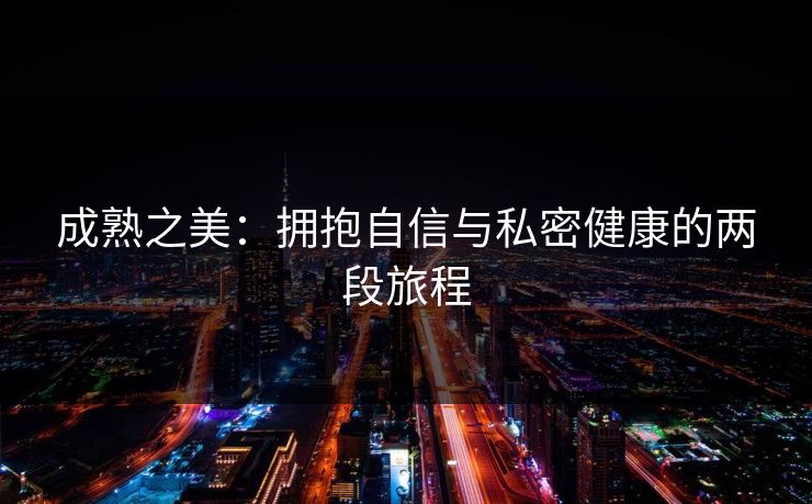 成熟之美：拥抱自信与私密健康的两段旅程