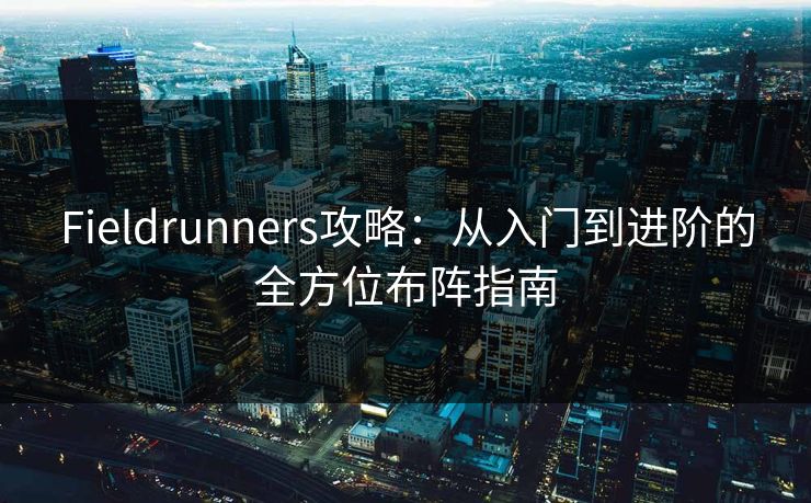 Fieldrunners攻略：从入门到进阶的全方位布阵指南  第1张