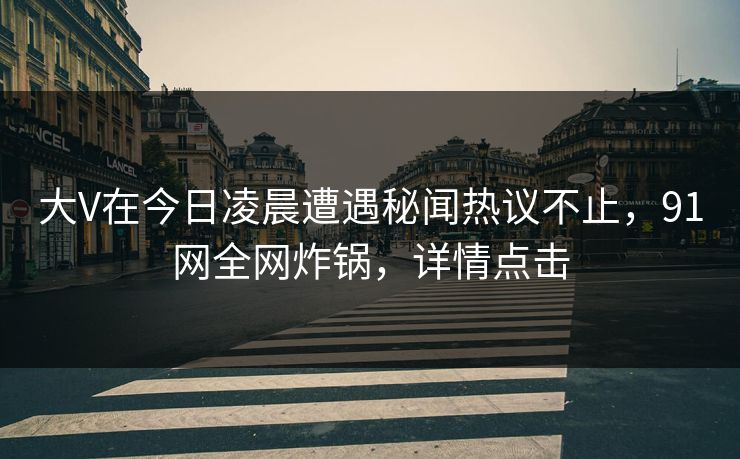 大V在今日凌晨遭遇秘闻热议不止，91网全网炸锅，详情点击