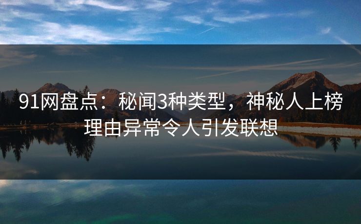 91网盘点:秘闻3种类型,神秘人上榜理由异常令人引发联想