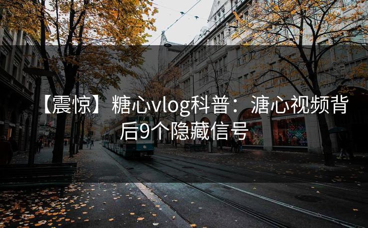 【震惊】糖心vlog科普：溏心视频背后9个隐藏信号