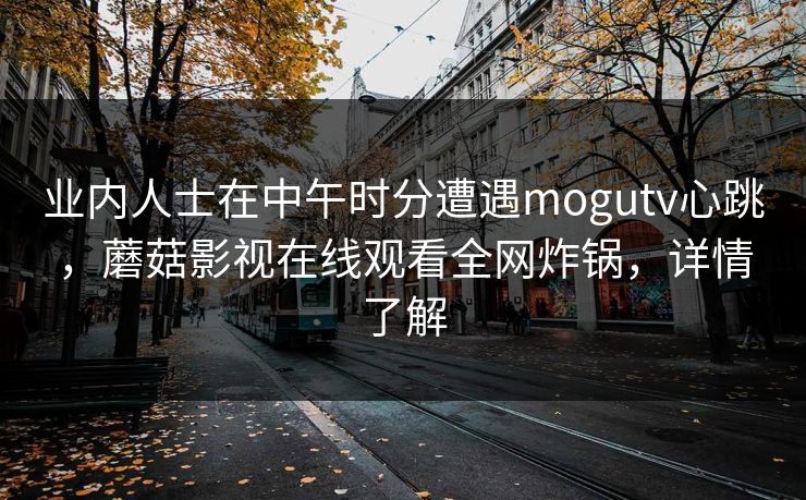 业内人士在中午时分遭遇mogutv心跳，蘑菇影视在线观看全网炸锅，详情了解