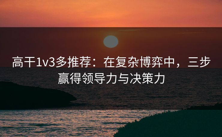 高干1v3多推荐：在复杂博弈中，三步赢得领导力与决策力