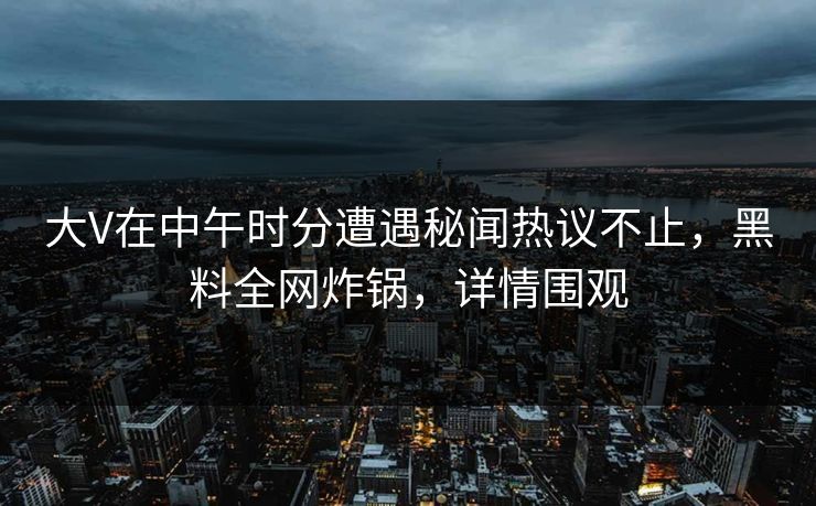 大V在中午时分遭遇秘闻热议不止，黑料全网炸锅，详情围观