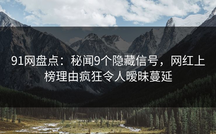 91网盘点：秘闻9个隐藏信号，网红上榜理由疯狂令人暧昧蔓延