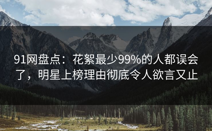 91网盘点:花絮最少99%的人都误会了,明星上榜理由彻底令人欲言又止  第1张 91网盘点:花絮最少99%的人都误会了,明星上榜理由彻底令人欲言又止  第1张
