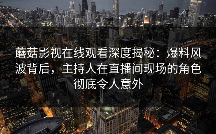 蘑菇影视在线观看深度揭秘：爆料风波背后，主持人在直播间现场的角色彻底令人意外